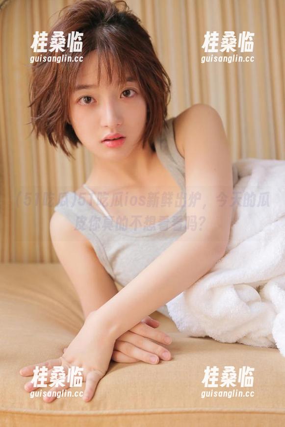 51吃瓜ios新鲜出炉，今天的瓜皮你真的不想看看吗？
