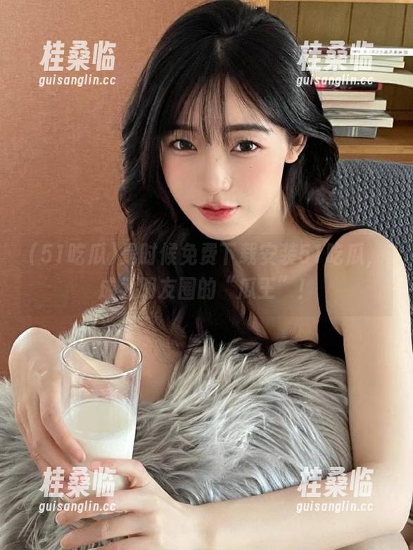 是时候免费下载安装51吃瓜，成为朋友圈的“瓜王”！