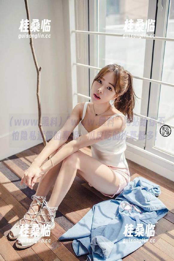 “www.黑料”网站给你不怕隐私泄露的真相，瓜皮吃的比草都多！
