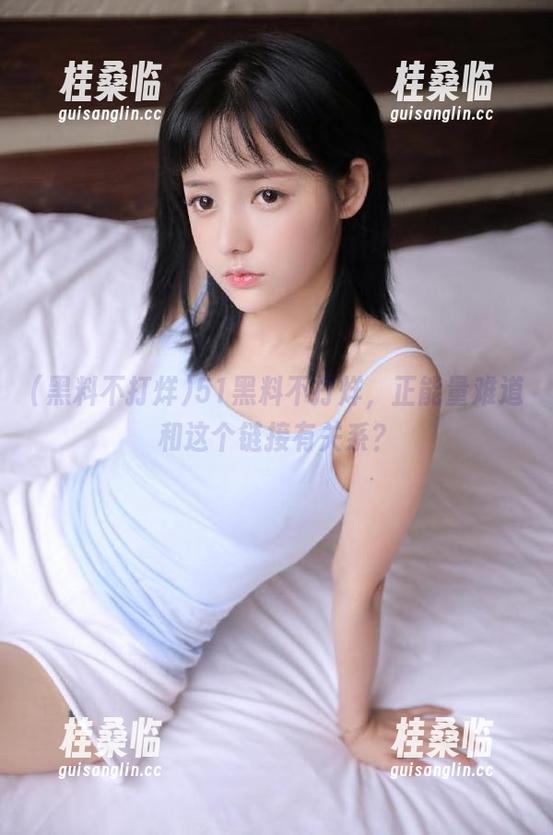 黑料不打烊 51黑料不打烊,正能量难道和这个链接有关系?