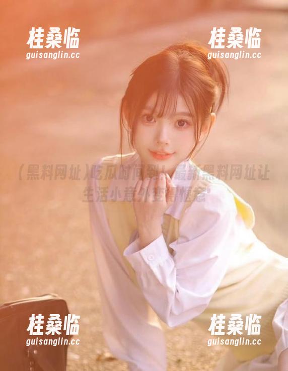 吃瓜时间到！最新黑料网址让生活小意外变得惬意